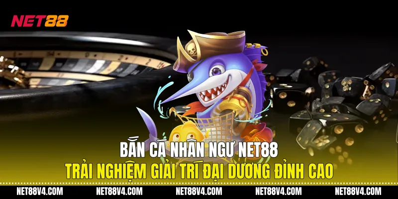 Bắn Cá Nhân Ngư NET88 - Trải Nghiệm Giải Trí Đại Dương Đỉnh Cao